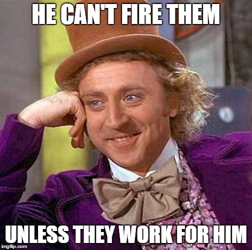 Creepy Condescending Wonka Meme | HE CAN'T FIRE THEM UNLESS THEY WORK FOR HIM | image tagged in memes,creepy condescending wonka | made w/ Imgflip meme maker