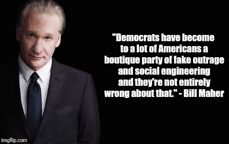 Bill Maher | "Democrats have become to a lot of Americans a boutique party of fake outrage and social engineering and they're not entirely wrong about that." - Bill Maher | image tagged in bill maher | made w/ Imgflip meme maker