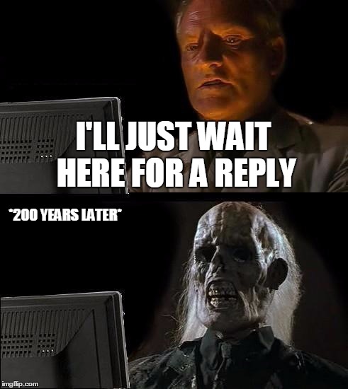 Waiting for a Reply | I'LL JUST WAIT HERE FOR A REPLY; *200 YEARS LATER* | image tagged in memes,ill just wait here | made w/ Imgflip meme maker