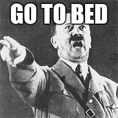Hitler | GO TO BED | image tagged in hitler | made w/ Imgflip meme maker