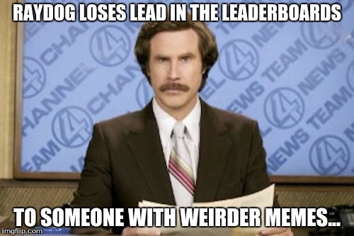 Ron Burgundy | RAYDOG LOSES LEAD IN THE LEADERBOARDS; TO SOMEONE WITH WEIRDER MEMES... | image tagged in memes,ron burgundy,raydog | made w/ Imgflip meme maker