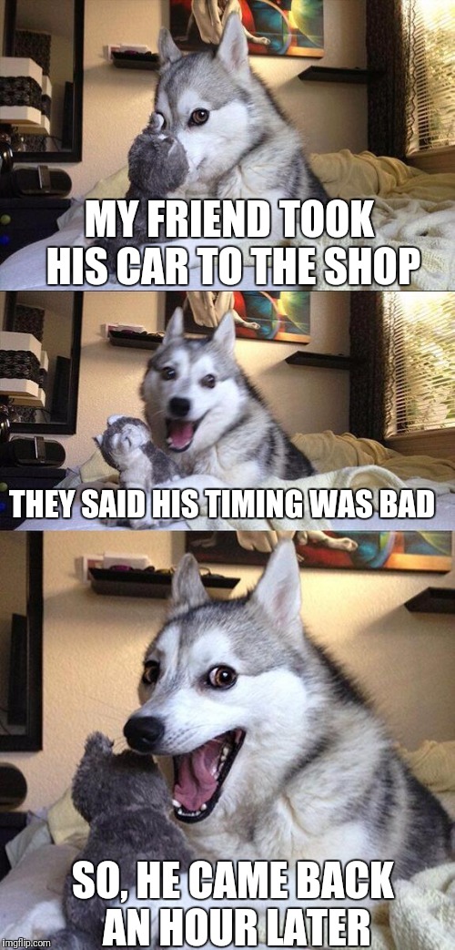 Bad timing... | MY FRIEND TOOK HIS CAR TO THE SHOP; THEY SAID HIS TIMING WAS BAD; SO, HE CAME BACK AN HOUR LATER | image tagged in memes,bad pun dog,funny memes,cars,bad puns,dumb meme | made w/ Imgflip meme maker