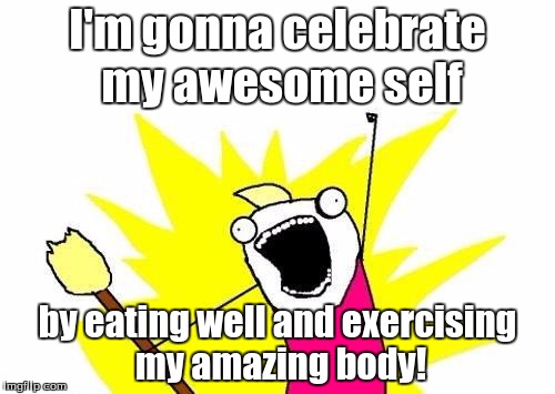 X All The Y Meme | I'm gonna celebrate my awesome self; by eating well and exercising my amazing body! | image tagged in memes,x all the y | made w/ Imgflip meme maker