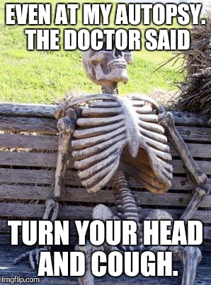 Bury me now | EVEN AT MY AUTOPSY. THE DOCTOR SAID; TURN YOUR HEAD AND COUGH. | image tagged in memes,waiting skeleton,funny,insane doctor | made w/ Imgflip meme maker