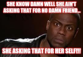 Kevin Hart Meme | SHE KNOW DAMN WELL SHE AIN'T ASKING THAT FOR NO DAMN FRIEND... SHE ASKING THAT FOR HER SELF!!! | image tagged in memes,kevin hart the hell | made w/ Imgflip meme maker