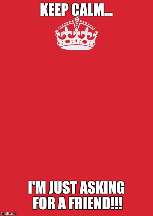 Keep Calm And Carry On Red Meme | KEEP CALM... I'M JUST ASKING FOR A FRIEND!!! | image tagged in memes,keep calm and carry on red | made w/ Imgflip meme maker