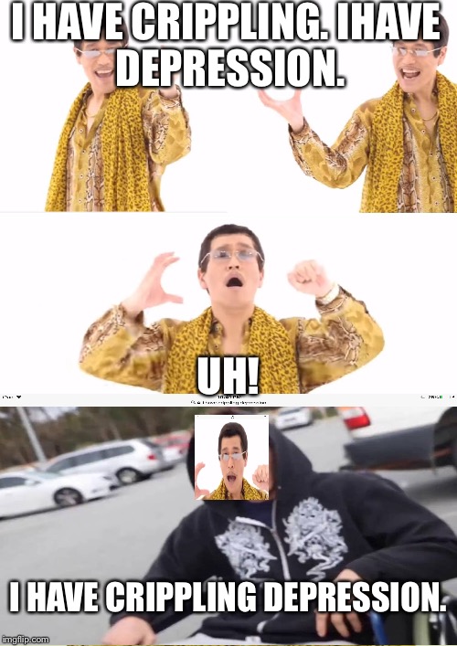 This has got to be my least creative meme EVER!!! | I HAVE CRIPPLING.
IHAVE DEPRESSION. UH! I HAVE CRIPPLING DEPRESSION. | image tagged in memes,ppap | made w/ Imgflip meme maker