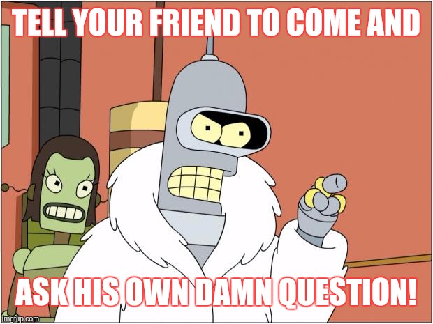 Bender Meme | TELL YOUR FRIEND TO COME AND; ASK HIS OWN DAMN QUESTION! | image tagged in memes,bender | made w/ Imgflip meme maker