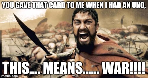 Sparta Leonidas Meme | YOU GAVE THAT CARD TO ME WHEN I HAD AN UNO, THIS.... MEANS...... WAR!!!! | image tagged in memes,sparta leonidas | made w/ Imgflip meme maker