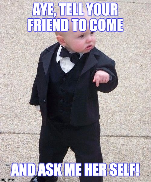 Baby Godfather Meme | AYE, TELL YOUR FRIEND TO COME; AND ASK ME HER SELF! | image tagged in memes,baby godfather | made w/ Imgflip meme maker