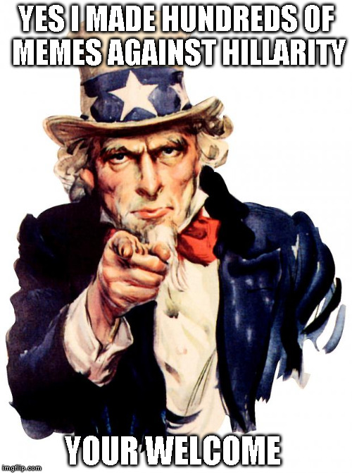 Uncle Sam | YES I MADE HUNDREDS OF MEMES AGAINST HILLARITY; YOUR WELCOME | image tagged in memes,uncle sam | made w/ Imgflip meme maker