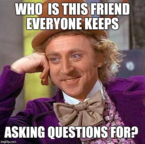 Creepy Condescending Wonka Meme | WHO  IS THIS FRIEND EVERYONE KEEPS; ASKING QUESTIONS FOR? | image tagged in memes,creepy condescending wonka | made w/ Imgflip meme maker