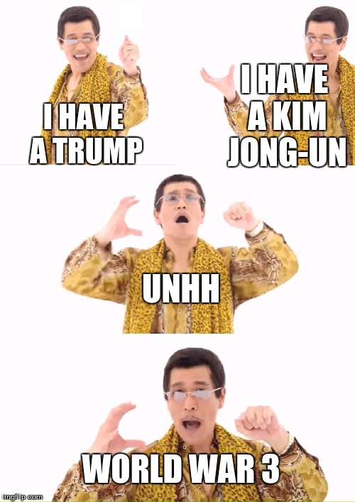 PPAP | I HAVE A KIM JONG-UN; I HAVE A TRUMP; UNHH; WORLD WAR 3 | image tagged in memes,ppap | made w/ Imgflip meme maker
