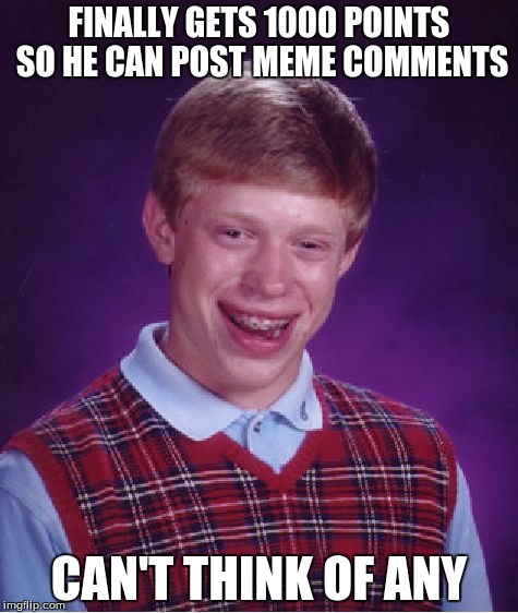 Bad Luck Brian | FINALLY GETS 1000 POINTS SO HE CAN POST MEME COMMENTS; CAN'T THINK OF ANY | image tagged in memes,bad luck brian | made w/ Imgflip meme maker