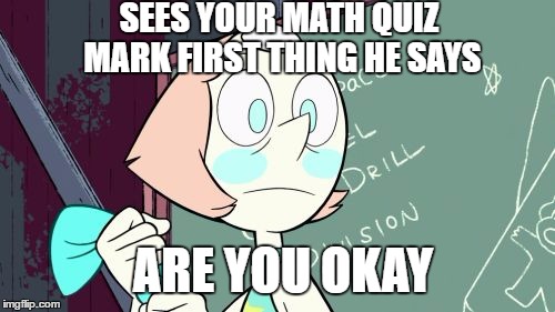 4/16 dont be me | SEES YOUR MATH QUIZ MARK
FIRST THING HE SAYS; ARE YOU OKAY | image tagged in steven universe,math | made w/ Imgflip meme maker