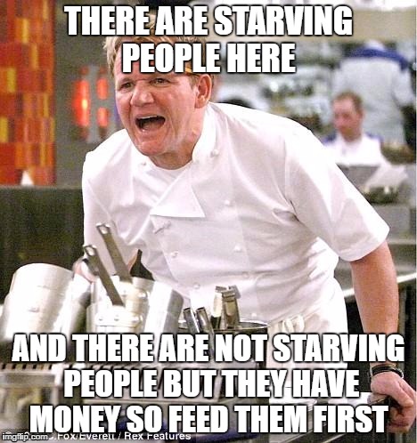 Chef Gordon Ramsay Meme | THERE ARE STARVING PEOPLE HERE; AND THERE ARE NOT STARVING PEOPLE BUT THEY HAVE MONEY SO FEED THEM FIRST | image tagged in memes,chef gordon ramsay | made w/ Imgflip meme maker