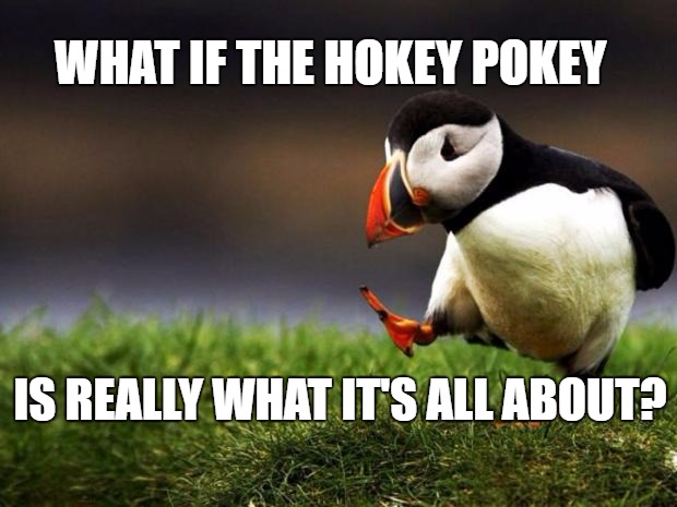 Unpopular Opinion Puffin Meme | WHAT IF THE HOKEY POKEY; IS REALLY WHAT IT'S ALL ABOUT? | image tagged in memes,unpopular opinion puffin | made w/ Imgflip meme maker