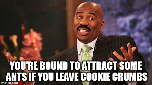Steve Harvey Meme | YOU'RE BOUND TO ATTRACT SOME ANTS IF YOU LEAVE COOKIE CRUMBS | image tagged in memes,steve harvey | made w/ Imgflip meme maker