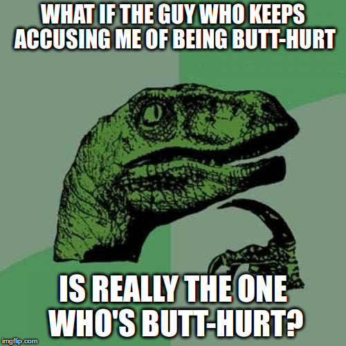 Butt-hurt | WHAT IF THE GUY WHO KEEPS ACCUSING ME OF BEING BUTT-HURT; IS REALLY THE ONE WHO'S BUTT-HURT? | image tagged in memes,philosoraptor,butt hurt,projection | made w/ Imgflip meme maker