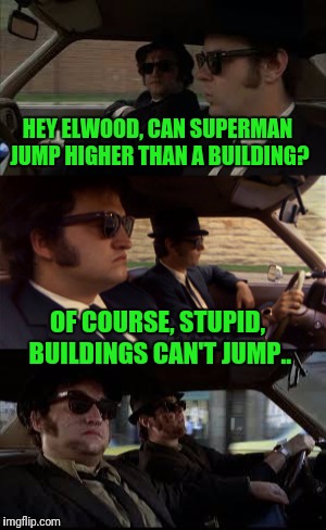 Jake and Elwood | HEY ELWOOD, CAN SUPERMAN JUMP HIGHER THAN A BUILDING? OF COURSE, STUPID, BUILDINGS CAN'T JUMP.. | image tagged in blues brothers | made w/ Imgflip meme maker