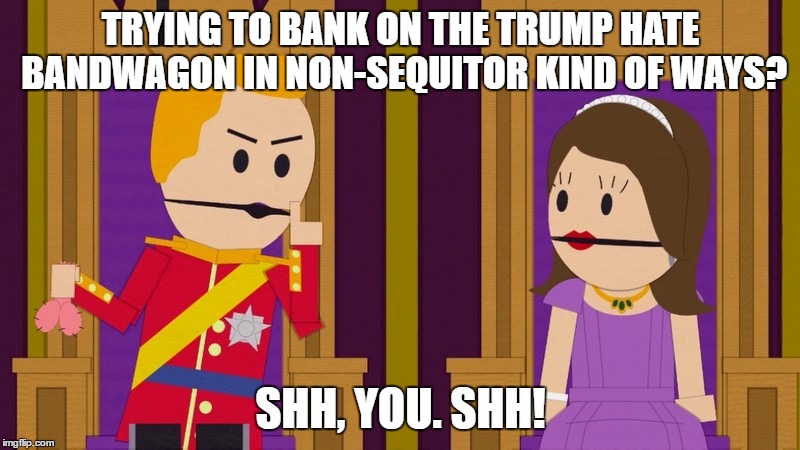Shh, You | TRYING TO BANK ON THE TRUMP HATE BANDWAGON IN NON-SEQUITOR KIND OF WAYS? SHH, YOU. SHH! | image tagged in shh you | made w/ Imgflip meme maker