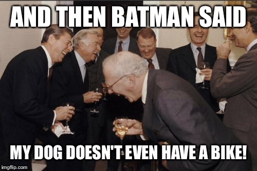 Laughing Men In Suits Meme | AND THEN BATMAN SAID MY DOG DOESN'T EVEN HAVE A BIKE! | image tagged in memes,laughing men in suits | made w/ Imgflip meme maker