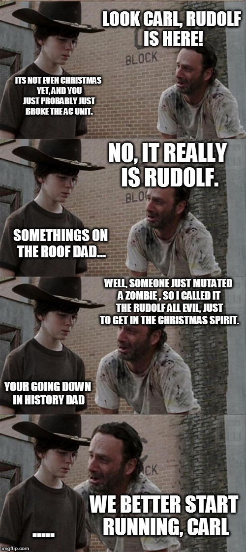Rick and Carl Long Meme | LOOK CARL, RUDOLF IS HERE! ITS NOT EVEN CHRISTMAS YET, AND YOU JUST PROBABLY JUST BROKE THE AC UNIT. NO, IT REALLY IS RUDOLF. SOMETHINGS ON THE ROOF DAD... WELL, SOMEONE JUST MUTATED A ZOMBIE , SO I CALLED IT THE RUDOLF ALL EVIL, JUST TO GET IN THE CHRISTMAS SPIRIT. YOUR GOING DOWN IN HISTORY DAD; WE BETTER START RUNNING, CARL; ..... | image tagged in memes,rick and carl long,christmas,funny,zombies | made w/ Imgflip meme maker