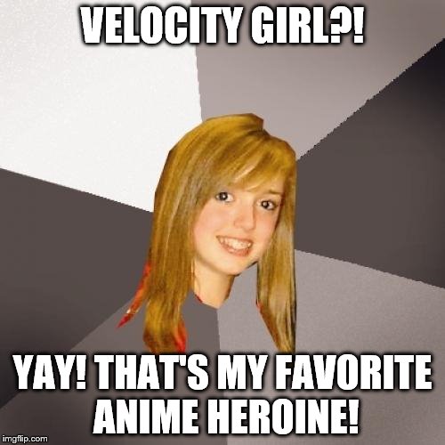 Musically Oblivious 8th Grader Meme | VELOCITY GIRL?! YAY! THAT'S MY FAVORITE ANIME HEROINE! | image tagged in memes,musically oblivious 8th grader | made w/ Imgflip meme maker