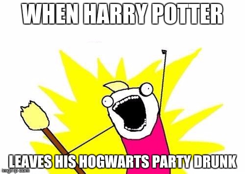 X All The Y | WHEN HARRY POTTER; LEAVES HIS HOGWARTS PARTY DRUNK | image tagged in memes,x all the y | made w/ Imgflip meme maker
