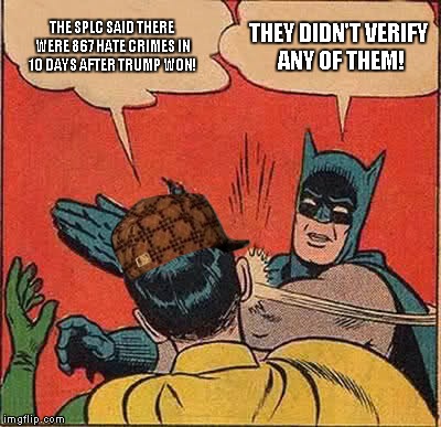 Batman Slapping Robin Meme | THE SPLC SAID THERE WERE 867 HATE CRIMES IN 10 DAYS AFTER TRUMP WON! THEY DIDN'T VERIFY ANY OF THEM! | image tagged in memes,batman slapping robin,scumbag | made w/ Imgflip meme maker