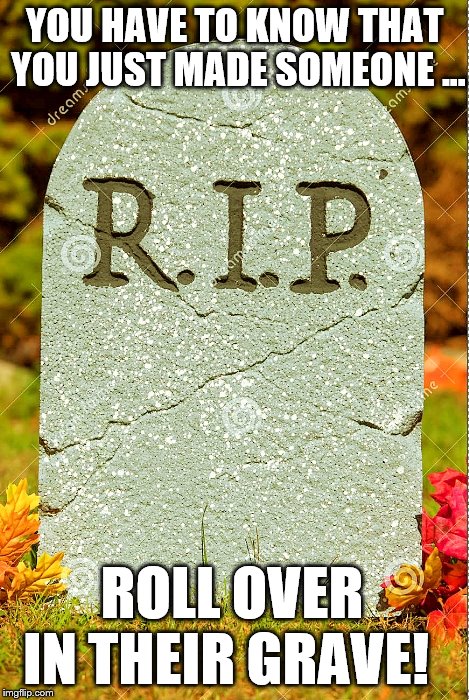 When someone 'posts' and it requires that 'something, anything' to be said but you're at a 'loss for the right words' use this | YOU HAVE TO KNOW THAT YOU JUST MADE SOMEONE ... ROLL OVER IN THEIR GRAVE! | image tagged in rip sm,memes,funny,loss,where words fail,meme comments | made w/ Imgflip meme maker