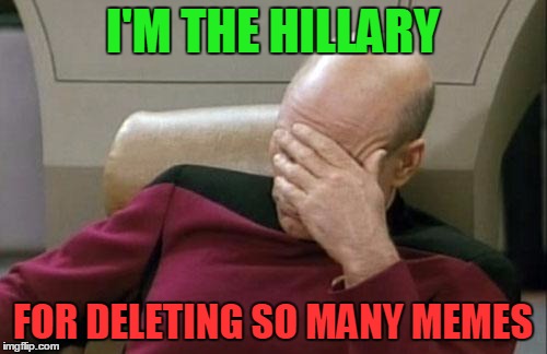 Captain Picard Facepalm Meme | I'M THE HILLARY FOR DELETING SO MANY MEMES | image tagged in memes,captain picard facepalm | made w/ Imgflip meme maker