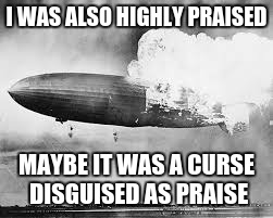 I WAS ALSO HIGHLY PRAISED MAYBE IT WAS A CURSE DISGUISED AS PRAISE | image tagged in hindenberg | made w/ Imgflip meme maker