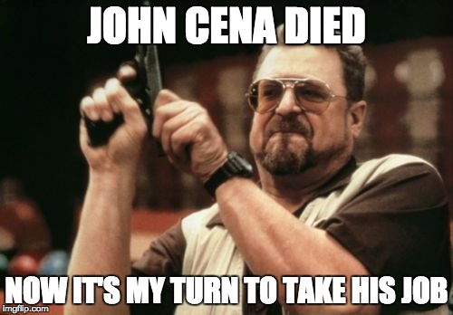 Am I The Only One Around Here Meme | JOHN CENA DIED; NOW IT'S MY TURN TO TAKE HIS JOB | image tagged in memes,am i the only one around here | made w/ Imgflip meme maker