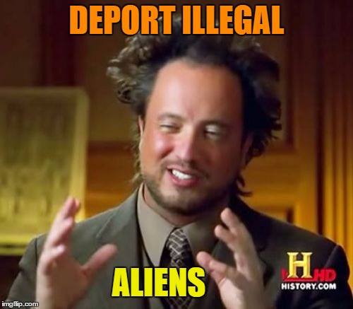Ancient Aliens | DEPORT ILLEGAL; ALIENS | image tagged in memes,ancient aliens | made w/ Imgflip meme maker