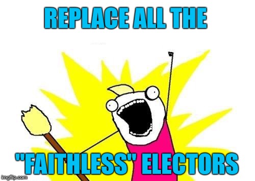 ELECTORS sign a pledge to vote for the party's nominee.  If they have changed their mind, then they should be replaced!! | REPLACE ALL THE; "FAITHLESS" ELECTORS | image tagged in memes,x all the y,election 2016,trump,electoral college | made w/ Imgflip meme maker