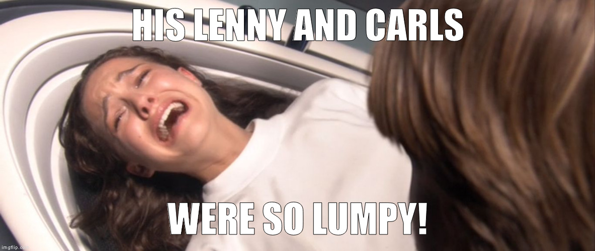 Star Wars Padme Losing the Will to Live over TFA | HIS LENNY AND CARLS WERE SO LUMPY! | image tagged in star wars padme losing the will to live over tfa | made w/ Imgflip meme maker