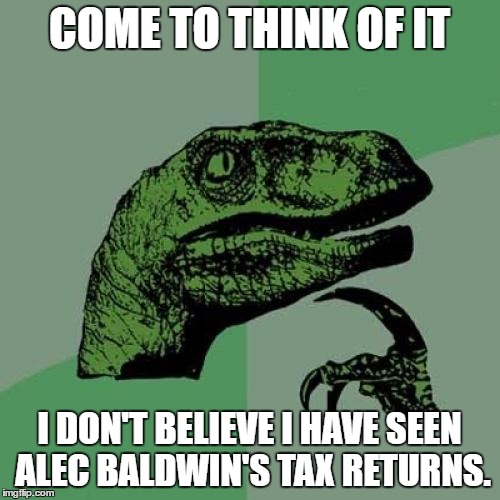 Philosoraptor | COME TO THINK OF IT; I DON'T BELIEVE I HAVE SEEN ALEC BALDWIN'S TAX RETURNS. | image tagged in memes,philosoraptor | made w/ Imgflip meme maker