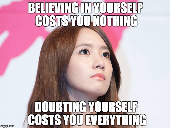 Yoona Thought | BELIEVING IN YOURSELF COSTS YOU NOTHING; DOUBTING YOURSELF COSTS YOU EVERYTHING | image tagged in yoona thought | made w/ Imgflip meme maker