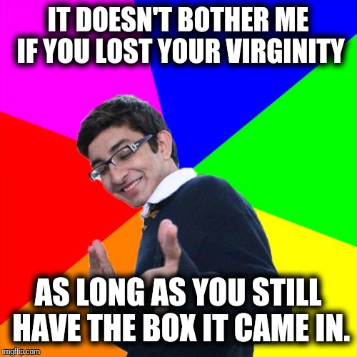 One must keep their priorities in perspective | IT DOESN'T BOTHER ME IF YOU LOST YOUR VIRGINITY; AS LONG AS YOU STILL HAVE THE BOX IT CAME IN. | image tagged in memes,subtle pickup liner,virginity,nsfw | made w/ Imgflip meme maker