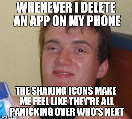 10 Guy | WHENEVER I DELETE AN APP ON MY PHONE; THE SHAKING ICONS MAKE ME FEEL LIKE THEY'RE ALL PANICKING OVER WHO'S NEXT | image tagged in memes,10 guy | made w/ Imgflip meme maker