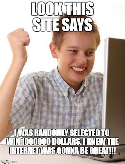 First Day On The Internet Kid | LOOK THIS SITE SAYS; I WAS RANDOMLY SELECTED TO WIN 1000000 DOLLARS. I KNEW THE INTERNET WAS GONNA BE GREAT!!! | image tagged in memes,first day on the internet kid | made w/ Imgflip meme maker