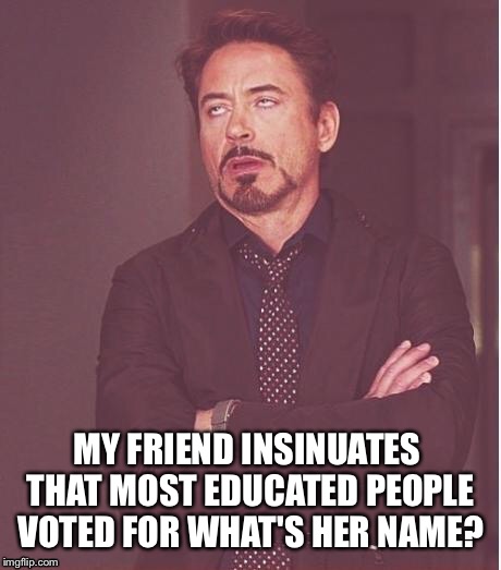 MY FRIEND INSINUATES THAT MOST EDUCATED PEOPLE VOTED FOR WHAT'S HER NAME? | made w/ Imgflip meme maker