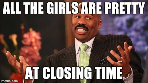Steve Harvey Meme | ALL THE GIRLS ARE PRETTY AT CLOSING TIME | image tagged in memes,steve harvey | made w/ Imgflip meme maker