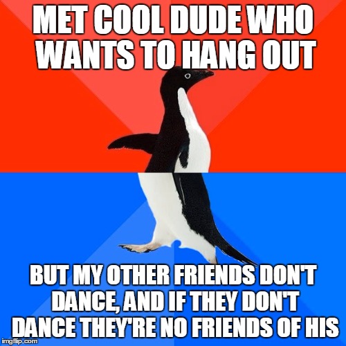 He also never wears a hat | MET COOL DUDE WHO WANTS TO HANG OUT; BUT MY OTHER FRIENDS DON'T DANCE, AND IF THEY DON'T DANCE THEY'RE NO FRIENDS OF HIS | image tagged in memes,socially awesome awkward penguin,men without hats,safety dance | made w/ Imgflip meme maker