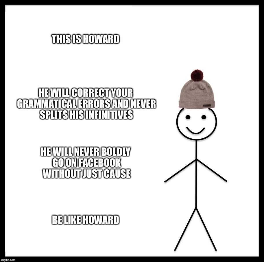 Be Like Bill | THIS IS HOWARD; HE WILL CORRECT YOUR GRAMMATICAL ERRORS AND NEVER SPLITS HIS INFINITIVES; HE WILL NEVER BOLDLY GO ON FACEBOOK WITHOUT JUST CAUSE; BE LIKE HOWARD | image tagged in memes,be like bill | made w/ Imgflip meme maker