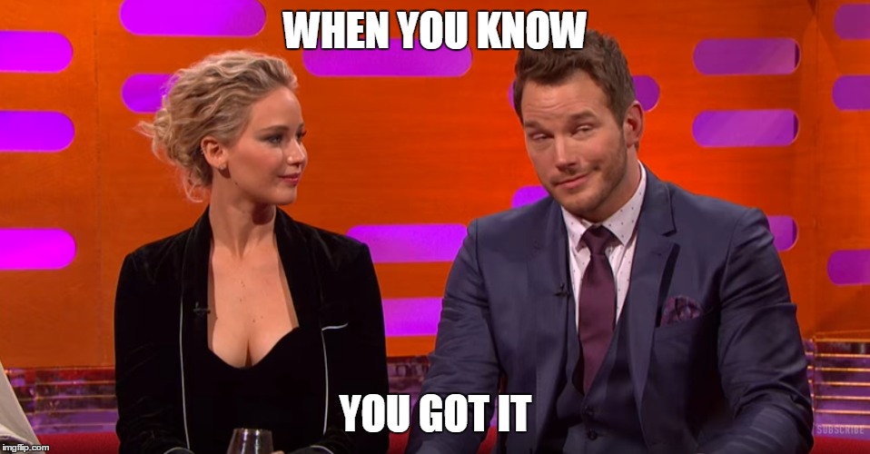 You just know | WHEN YOU KNOW; YOU GOT IT | image tagged in funny,the ladies man,celebrity,jennifer lawrence,chris pratt | made w/ Imgflip meme maker