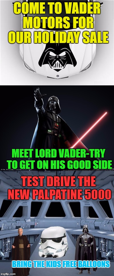 Vader Motors Holiday Extravaganza | COME TO VADER MOTORS FOR OUR HOLIDAY SALE; MEET LORD VADER-TRY TO GET ON HIS GOOD SIDE; TEST DRIVE THE NEW PALPATINE 5000; BRING THE KIDS FREE BALLOONS | image tagged in memes,funny,vader,emperor palpatine,fun | made w/ Imgflip meme maker