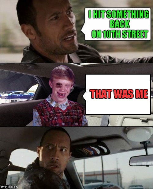 A Raydog/DashHopes collaboration...thanks to XenusianSoldier for creating the Bad Luck Brian Beat-up template. | I HIT SOMETHING BACK ON 10TH STREET; THAT WAS ME | image tagged in rock driving beat up bad luck brian,bad luck brian beat-up,memes,rock driving,funny,bad luck brian | made w/ Imgflip meme maker