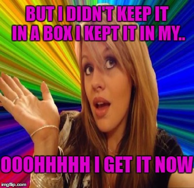 BUT I DIDN'T KEEP IT IN A BOX I KEPT IT IN MY.. OOOHHHHH I GET IT NOW | made w/ Imgflip meme maker